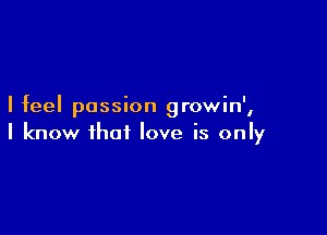 I feel passion growin',

I know that love is only