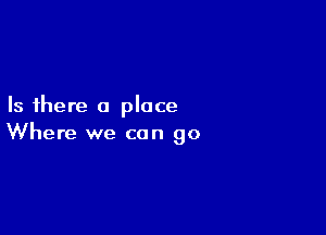 Is there a place

Where we can go