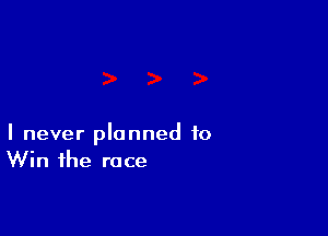I never planned to
Win the race