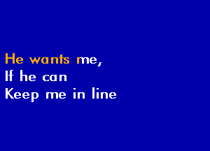 He wo nis me,

If he can
Keep me in line