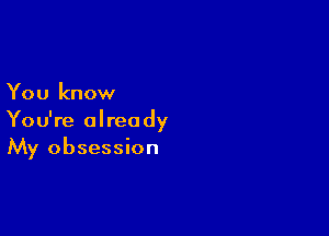 You know

You're already
My obsession