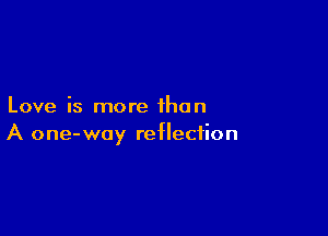 Love is more than

A one-way reflection