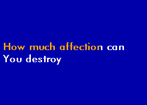 How much affection can

You destroy