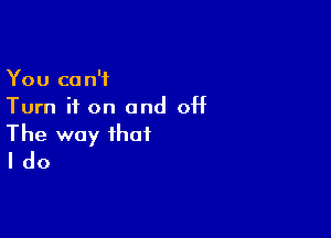 You can't
Turn it on and OH

The way that
I do