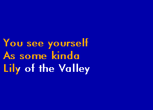 You see yourself

As some kinda

Lily of the Valley