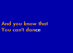 And you know that

You ca n't dance