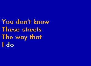 You don't know
These streets

The way that
I do