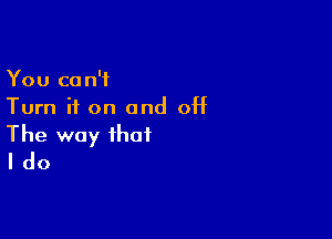 You can't
Turn it on and OH

The way that
I do