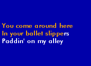 You come around here

In your ballet slippers
Paddin' on my alley