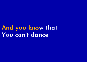 And you know that

You ca n't dance