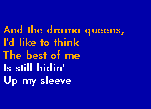 And the dro ma queens,

I'd like to think

The best of me
Is sii hidin'

Up my sleeve