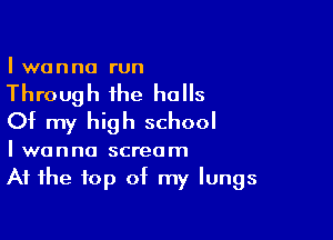 I wanna run

Through the halls

Of my high school

I wanna scream
At the top of my lungs