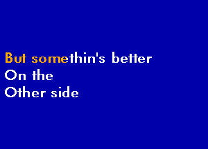 But somethin's beHer

On the
Other side