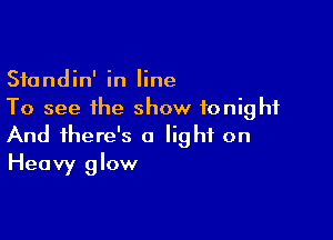 Standin' in line
To see the show tonight

And there's a light on
Heavy glow