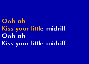 Ooh 0h
Kiss your IiHle mid riH

Ooh oh
Kiss your lime mid riff