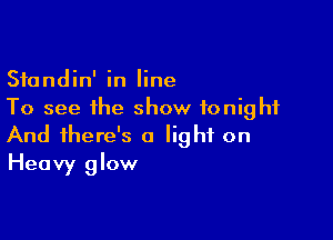 Standin' in line
To see the show tonight

And there's a light on
Heavy glow