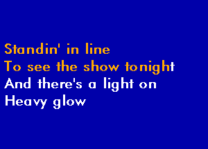 Standin' in line
To see the show tonight

And there's a light on
Heavy glow