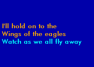 I'll hold on to the

Wings of the eagles
Watch as we all fly away