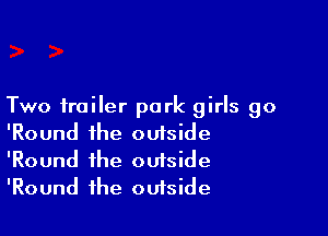 Two trailer park girls 90

'Round the outside
'Round the outside
'Round the outside