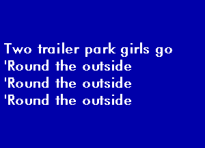 Two trailer park girls go
'Round the outside

'Round the outside
'Round the outside