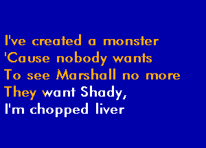I've created a monster
'Cause nobody wants

To see Marshall no more
They want Shady,

I'm chopped liver