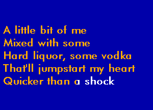 A IiHle bit of me

Mixed wiih some

Hard liquor, some vodka
Thaf iumpsiari my heart
Quicker ihan a shock