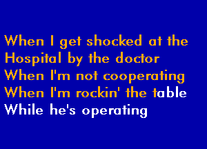 When I get shocked at he
Hospiial by he dodor
When I'm not cooperaiing
When I'm rockin' 1he fable
While he's operaiing