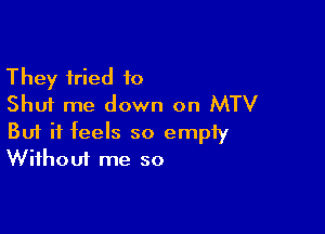 They tried 10
Shut me down on MTV

Buf it feels so empiy
Without me so