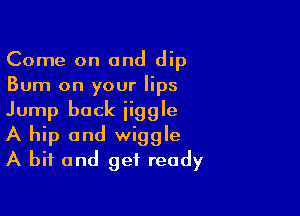 Come on and dip
Bum on your lips

Jump back iiggle
A hip and wiggle
A bit and get ready