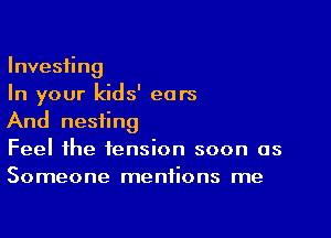 Investing
In your kids' ears

And nesting
Feel the tension soon as
Someone mentions me