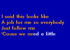 I said this looks like
A job for me so everybody

Just follow me
'Cause we need a little