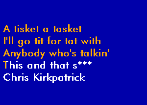 A fiskef a foskef
I'll 90 fit for 101 with

Anybody who's talkin'
This and that f,
Chris Kirkpatrick