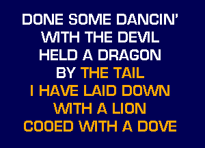 DONE SOME DANCIN'
WITH THE DEVIL
HELD A DRAGON

BY THE TAIL
I HAVE LAID DOWN
WITH A LION
COOED WITH A DOVE