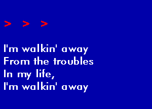 I'm wolkin' away

From the troubles
In my life,
I'm walkin' away