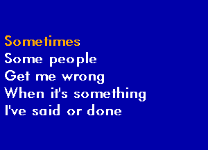 Sometimes
Some people

Get me wrong
When ifs something
I've said or done