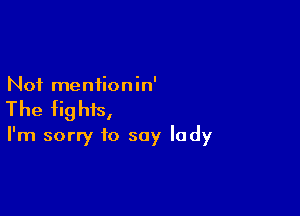 Not mentionin'

The fights,
I'm sorry to say lady