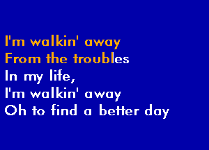 I'm walkin' away
From the troubles

In my life,
I'm wolkin' away
Oh to find a beHer day