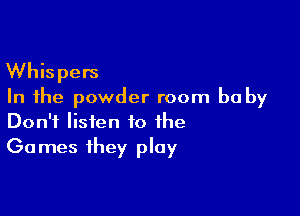 Whispers

In the powder room be by

Don't listen to the
Games they play