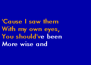 'Cause I saw them
With my own eyes,

You should've been
More wise and