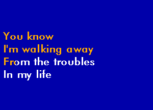 You know
I'm walking away

From the troubles
In my life