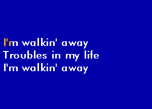 I'm wolkin' away

Troubles in my life
I'm wolkin' away