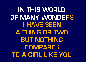 IN THIS WORLD
OF MANY WONDERS
I HAVE SEEN
ll THING (JR MD
BUT NOTHING
COMPARES
TO A GIRL LIKE YOU