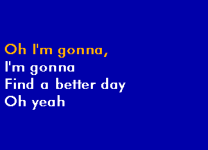 Oh I'm gonna,

I'm gonna

Find a befier day
Oh yeah