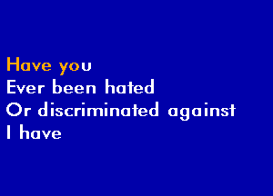 Have you
Ever been hated

Or discriminated against
Ihave