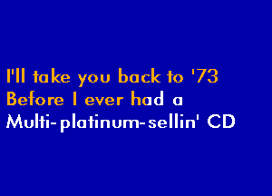 I'll take you back to '73

Before I ever had a
Multi-platinum-sellin' CD