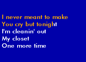 I never meant to make
You cry but tonight

I'm cleanin' out
My closet
One more time