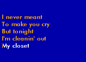 I never meant
To make you cry

But tonight
I'm cleanin' out
My closet