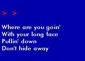 Where are you goin'

With your long face
Pullin' down
Don't hide away