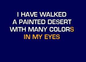 I HAVE WALKED
A PAINTED DESERT
INITH MANY COLORS
IN MY EYES