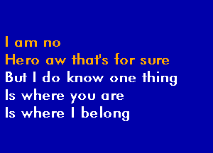 I am no
Hero ow that's for sure

But I do know one thing
Is where you are
Is where I belong